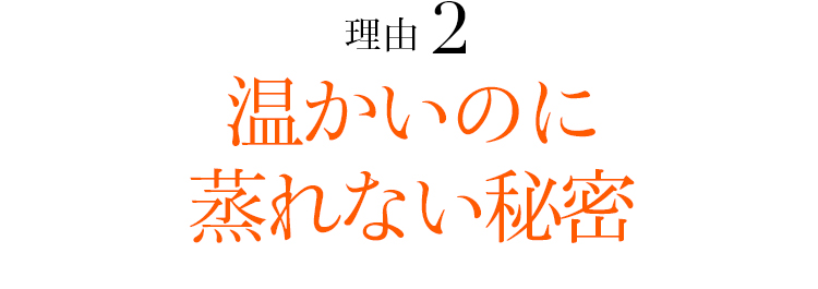 理由02 温かいのに蒸れない秘密