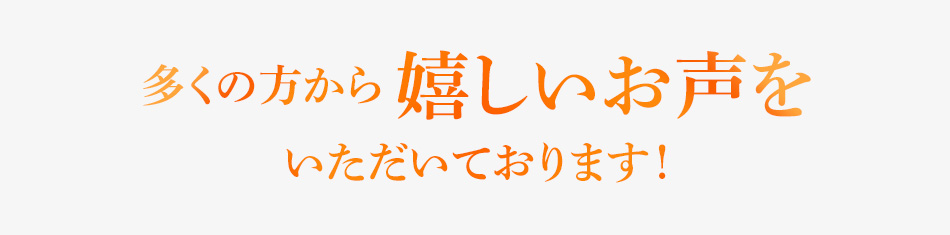 多くの方から 嬉しいお声をいただいております!