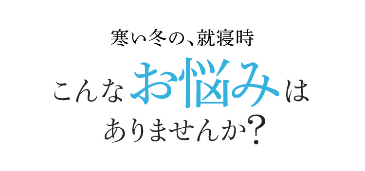 寒い冬の、就寝時 こんなお悩みはありませんか?