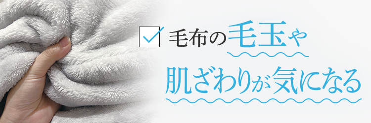 毛布の毛玉や肌ざわりが気になる