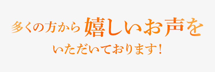 多くの方から 嬉しいお声をいただいております!