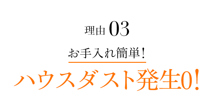 理由03 お手入れ簡単!ハウスダスト発生0！
