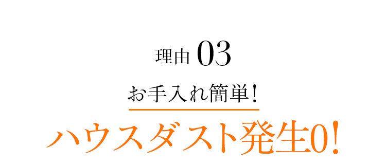 理由03 お手入れ簡単!ハウスダスト発生0！