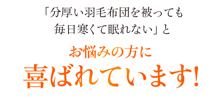 「分厚い羽毛布団を被っても毎日寒くて眠れない」とお悩みの方に喜ばれています!