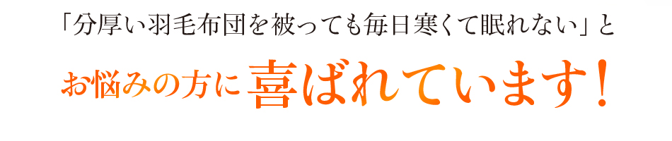 「分厚い羽毛布団を被っても毎日寒くて眠れない」とお悩みの方に喜ばれています!