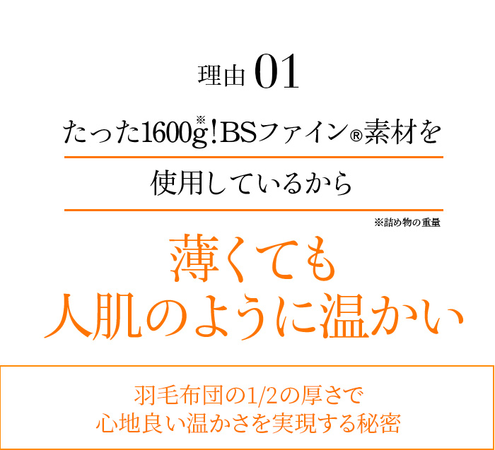 理由01 たった1600g!BSファイン®素材を使用しているから薄くても人肌のように温かい※詰め物の重量 羽毛布団の1/2の厚さで心地良い温かさを実現する秘密