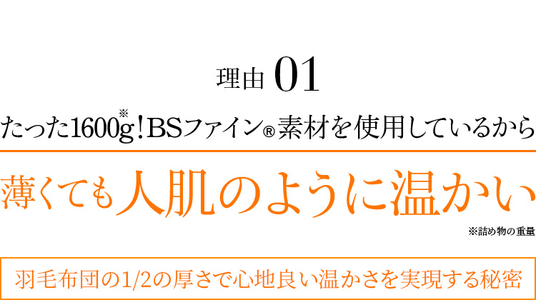 理由01 たった1600g!BSファイン®素材を使用しているから薄くても人肌のように温かい※詰め物の重量 羽毛布団の1/2の厚さで心地良い温かさを実現する秘密