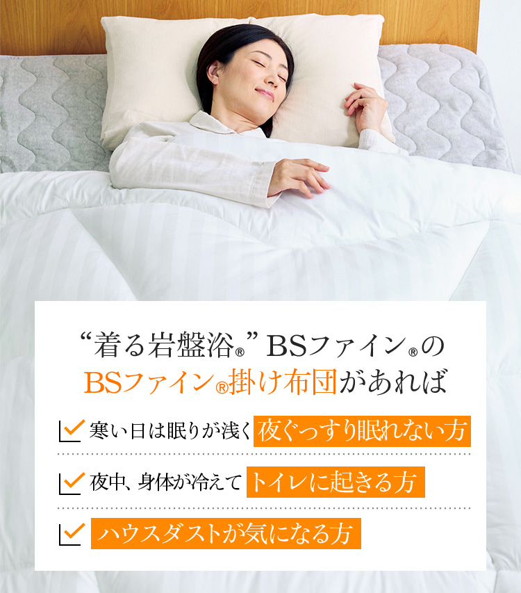 “着る岩盤浴®︎”BSファイン®︎のBSファイン®︎掛け布団があれば 寒い日は眠りが浅く夜ぐっすり眠れない方 夜中、身体が冷えてトイレに起きる方 ハウスダストが気になる方