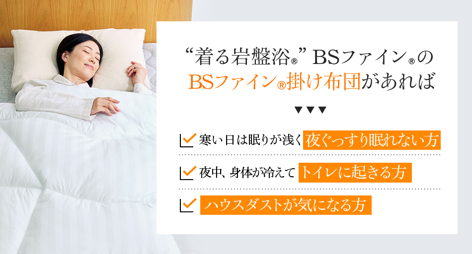 “着る岩盤浴®︎”BSファイン®︎のBSファイン®︎掛け布団があれば 寒い日は眠りが浅く夜ぐっすり眠れない方 夜中、身体が冷えてトイレに起きる方 ハウスダストが気になる方