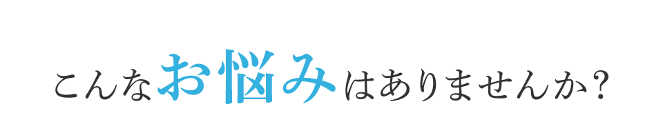 こんなお悩みはありませんか？