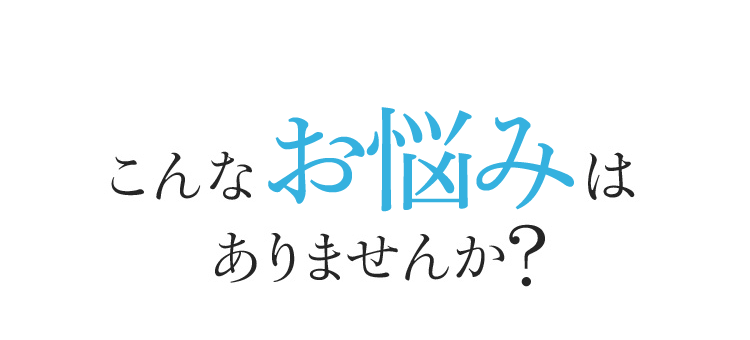 こんなお悩みはありませんか？