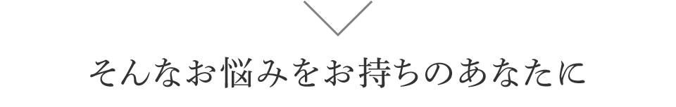 そんなお悩みをお持ちのあなたに 