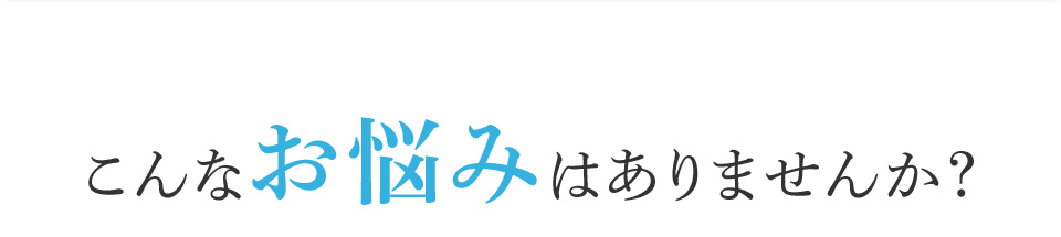 こんなお悩みはありませんか？