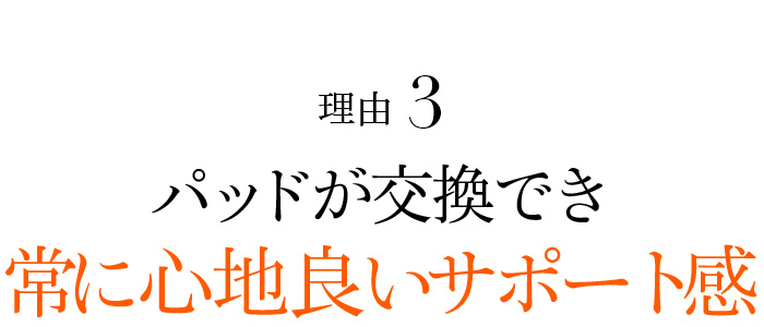 理由3 パッドが交換でき常に心地良いサポート感