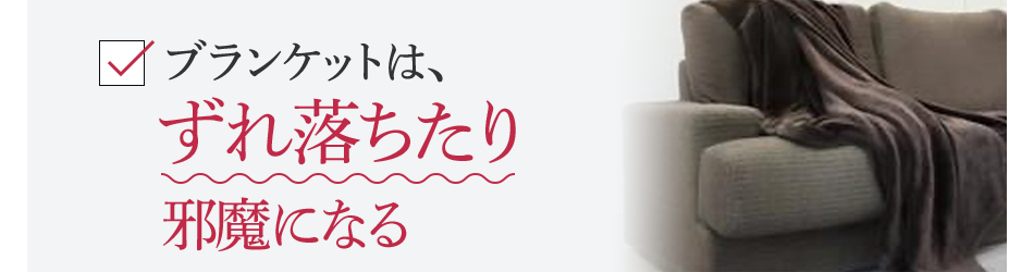 ブランケットは、ずれ落ちたり邪魔になる