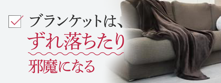 ブランケットは、ずれ落ちたり邪魔になる