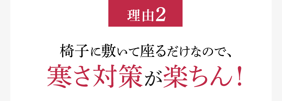 理由2 椅子に敷いて座るだけなので、寒さ対策が楽ちん！