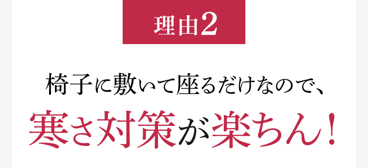 理由2 椅子に敷いて座るだけなので、寒さ対策が楽ちん！