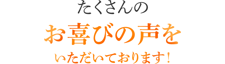 たくさんのお喜びの声をいただいております！