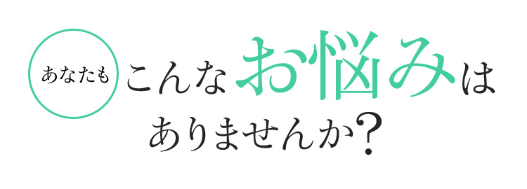 あなたもこんなお悩みはありませんか?