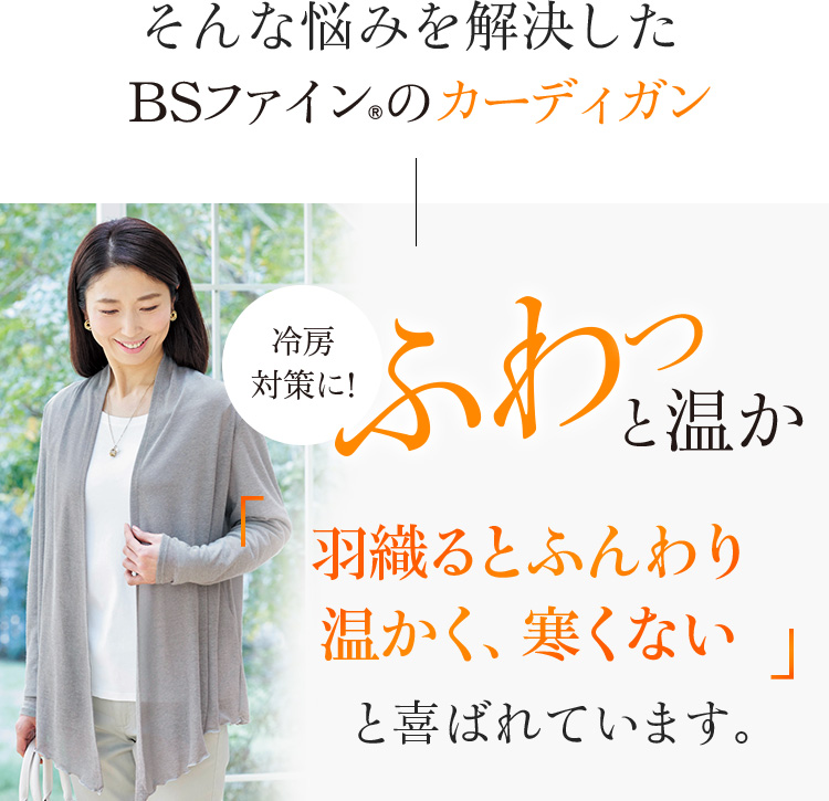 そんな悩みを解決したBSファイン®のカーディガン 冷房対策に!ふわっと温か「羽織るとふんわり温かく、寒くない」と喜ばれています。