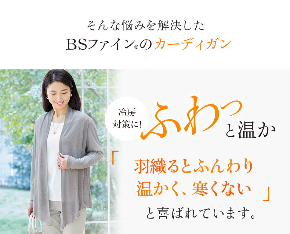 そんな悩みを解決したBSファイン®︎のカーディガン 冷房対策に!ふわっと温か「羽織るとふんわり温かく、寒くない」と喜ばれています。