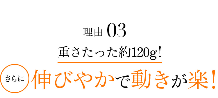 理由03 重さたった約120g!さらに伸びやかで動きが楽!