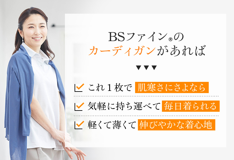 BSファイン®︎のカーディガンがあれば これ1枚で肌寒さにさよなら 気軽に持ち運べて毎日着られる 軽くて薄くて伸びやかな着心地