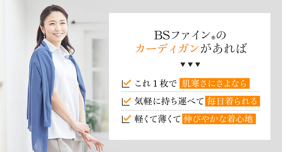 BSファイン®のカーディガンがあれば これ1枚で肌寒さにさよなら 気軽に持ち運べて毎日着られる 軽くて薄くて伸びやかな着心地