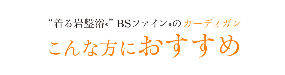 “着る岩盤浴®︎”BSファイン®︎のカーディガンこんな方におすすめ