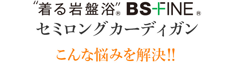 ”着る岩盤浴”® BS-FINE® セミロングカーディガン こんな悩みを解決!!