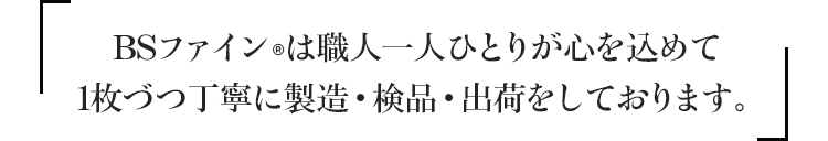 BSファインは職人一人ひとりが心を込めて1枚づつ丁寧に製造・検品・出荷をしております。