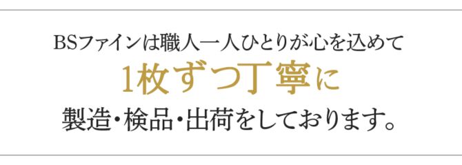 BSファインは職人一人ひとりが心を込めて1枚ずつ丁寧に製造・検品・出荷をしております。