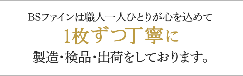 BSファインは職人一人ひとりが心を込めて1枚ずつ丁寧に製造・検品・出荷をしております。
