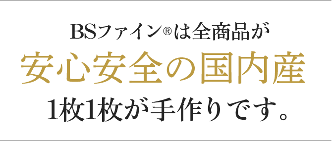 BSファインは全商品が安心安全の国内産1枚1枚が手作りです。