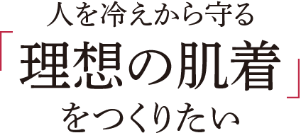 人を冷えから守る理想の肌着をつくりたい