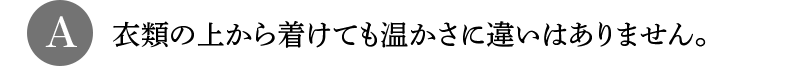 A 衣類の上から着けても温かさに違いはありません。