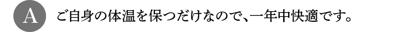 A ご自身の体温を保つだけなので、一年中快適です。