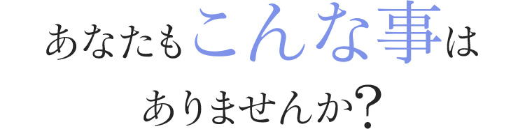 あなたもこんな事はありませんか?