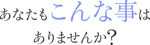 あなたもこんな事はありませんか?