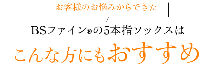 お客様のお悩みからできた BSファインの5本指ソックスはこんな方にもおすすめ