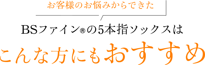 お客様のお悩みからできた BSファインの5本指ソックスはこんな方にもおすすめ