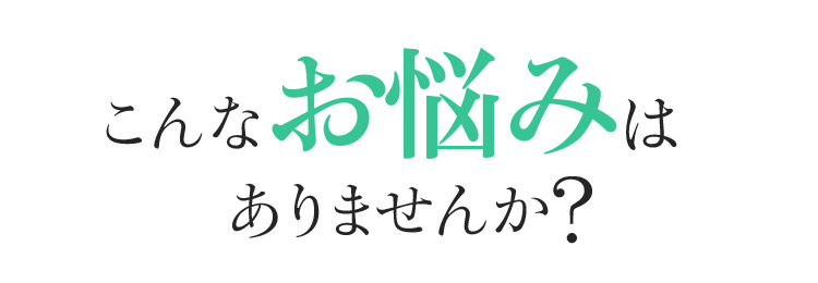 こんなお悩みはありませんか?