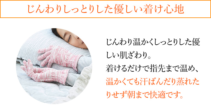 じんわりしっとりした優しい着け心地 じんわり温かくしっとりした優しい肌ざわり。着けるだけで指先まで温め、温かくても汗ばんだり蒸れたりせず朝まで快適です。