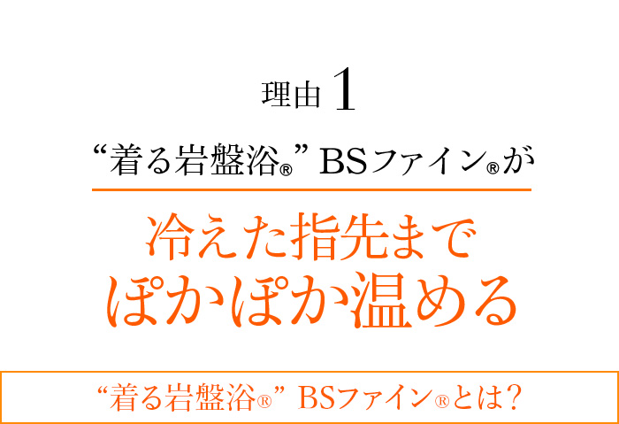 理由1 “着る岩盤浴®︎”BSファイン®︎が冷えてつらい指先までしっかりぽかぽか温める “着る岩盤浴®”BSファイン®とは?