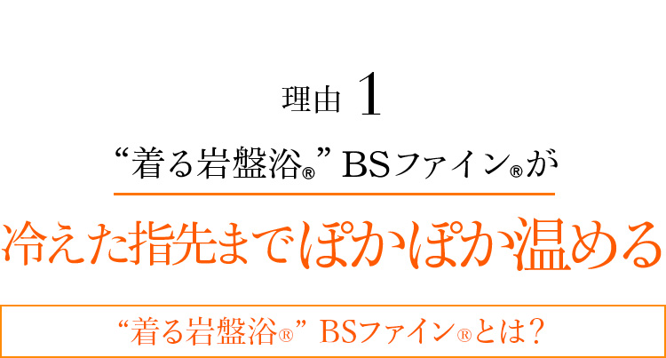 理由1 “着る岩盤浴®︎”BSファイン®︎が冷えてつらい指先までしっかりぽかぽか温める “着る岩盤浴®”BSファイン®とは?