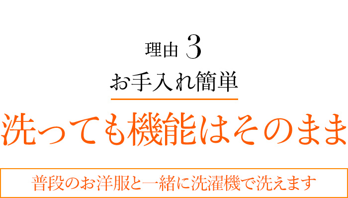 理由3 お手入れ簡単 洗っても機能はそのまま普段のお洋服と一緒に洗濯機で洗えます