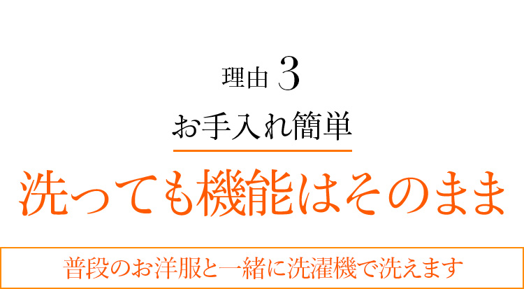 理由3 お手入れ簡単 洗っても機能はそのまま普段のお洋服と一緒に洗濯機で洗えます