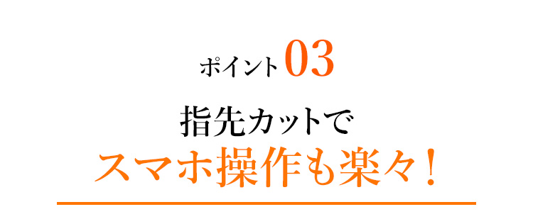 ポイント03 指先カットでスマホ操作も楽々！
