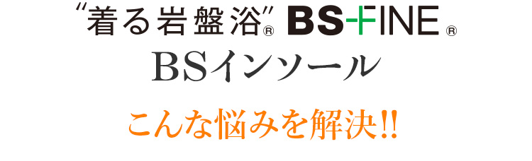 ”着る岩盤浴”® BS-FINE® BSインソール こんな悩みを解決!!